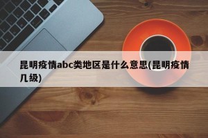 昆明疫情abc类地区是什么意思(昆明疫情几级)
