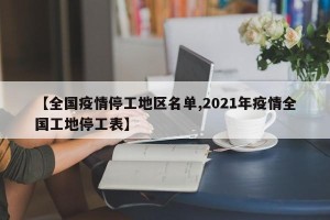 【全国疫情停工地区名单,2021年疫情全国工地停工表】