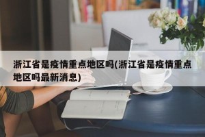 浙江省是疫情重点地区吗(浙江省是疫情重点地区吗最新消息)