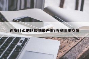 西安什么地区疫情最严重/西安哪里疫情