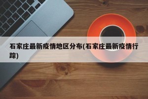 石家庄最新疫情地区分布(石家庄最新疫情行踪)