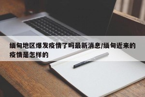 缅甸地区爆发疫情了吗最新消息/缅甸近来的疫情是怎样的