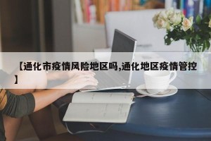 【通化市疫情风险地区吗,通化地区疫情管控】