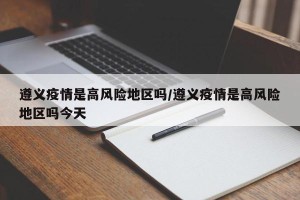 遵义疫情是高风险地区吗/遵义疫情是高风险地区吗今天