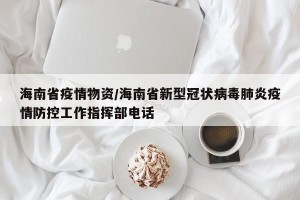 海南省疫情物资/海南省新型冠状病毒肺炎疫情防控工作指挥部电话