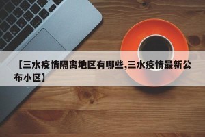 【三水疫情隔离地区有哪些,三水疫情最新公布小区】