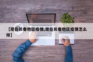 【现在长春地区疫情,现在长春地区疫情怎么样】