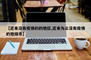 【近来没有疫情的的地区,近来为止没有疫情的地级市】