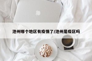池州哪个地区有疫情了/池州是疫区吗