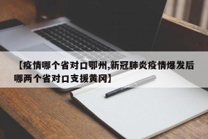 【疫情哪个省对口鄂州,新冠肺炎疫情爆发后哪两个省对口支援黄冈】