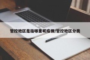 管控地区是指哪里呢疫情/管控地区分类
