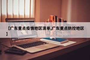 【广东重点疫情地区清单,广东重点防控地区】