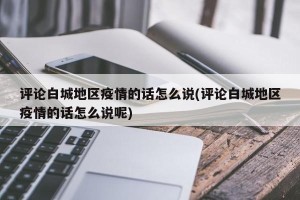 评论白城地区疫情的话怎么说(评论白城地区疫情的话怎么说呢)