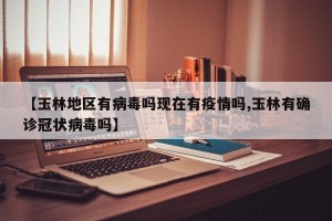 【玉林地区有病毒吗现在有疫情吗,玉林有确诊冠状病毒吗】