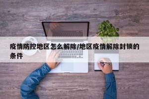 疫情防控地区怎么解除/地区疫情解除封锁的条件