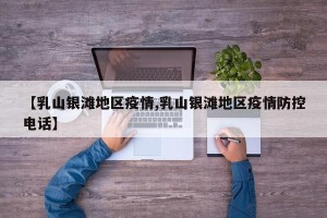 【乳山银滩地区疫情,乳山银滩地区疫情防控电话】