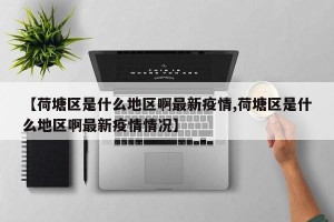 【荷塘区是什么地区啊最新疫情,荷塘区是什么地区啊最新疫情情况】
