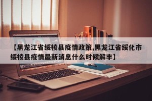 【黑龙江省绥棱县疫情政策,黑龙江省绥化市绥棱县疫情最新消息什么时候解丰】