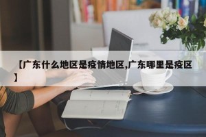 【广东什么地区是疫情地区,广东哪里是疫区】