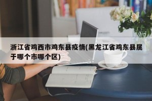 浙江省鸡西市鸡东县疫情(黑龙江省鸡东县属于哪个市哪个区)