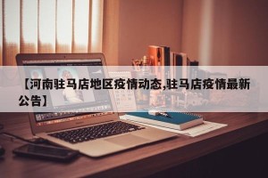 【河南驻马店地区疫情动态,驻马店疫情最新公告】