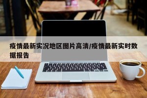 疫情最新实况地区图片高清/疫情最新实时数据报告
