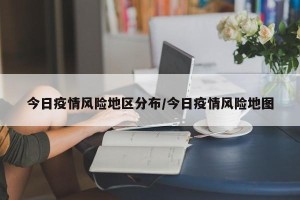 今日疫情风险地区分布/今日疫情风险地图