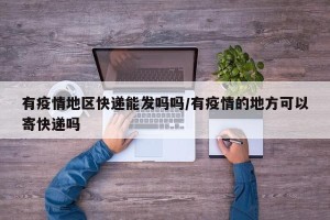 有疫情地区快递能发吗吗/有疫情的地方可以寄快递吗