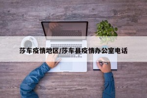 莎车疫情地区/莎车县疫情办公室电话