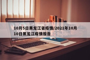 10月5日黑龙江省疫情/2021年10月10日黑龙江疫情报告