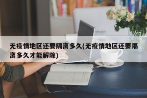 无疫情地区还要隔离多久(无疫情地区还要隔离多久才能解除)