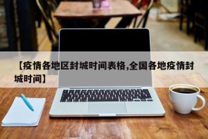 【疫情各地区封城时间表格,全国各地疫情封城时间】