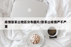 疫情张家口地区分布图片/张家口疫情严不严重