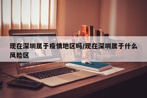 现在深圳属于疫情地区吗/现在深圳属于什么风险区