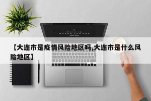 【大连市是疫情风险地区吗,大连市是什么风险地区】