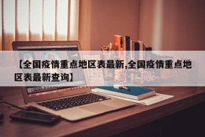 【全国疫情重点地区表最新,全国疫情重点地区表最新查询】