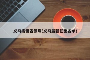 义乌疫情省领导(义乌最新任免名单)
