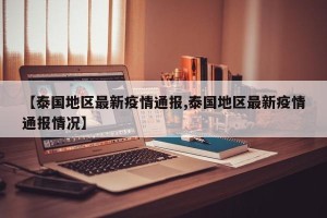 【泰国地区最新疫情通报,泰国地区最新疫情通报情况】