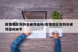 疫情地区狗狗会被传染吗/疫情地区狗狗会被传染吗知乎
