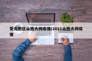 受灾地区山西大同疫情/2021山西大同疫情