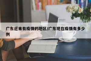 广东近来有疫情的地区/广东现在疫情有多少例