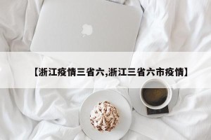 【浙江疫情三省六,浙江三省六市疫情】