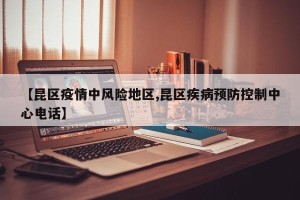 【昆区疫情中风险地区,昆区疾病预防控制中心电话】