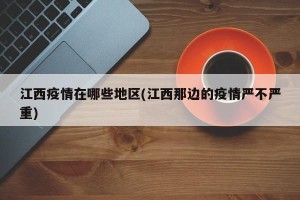 江西疫情在哪些地区(江西那边的疫情严不严重)