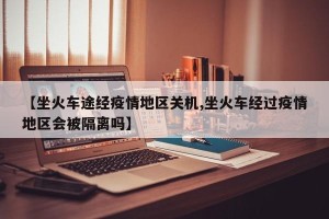 【坐火车途经疫情地区关机,坐火车经过疫情地区会被隔离吗】