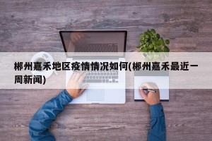 郴州嘉禾地区疫情情况如何(郴州嘉禾最近一周新闻)