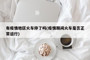 有疫情地区火车停了吗(疫情期间火车是否正常运行)