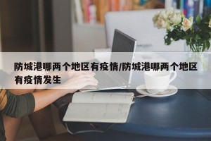 防城港哪两个地区有疫情/防城港哪两个地区有疫情发生