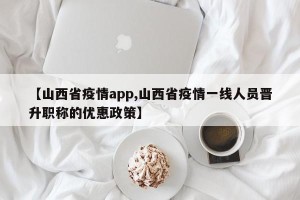 【山西省疫情app,山西省疫情一线人员晋升职称的优惠政策】
