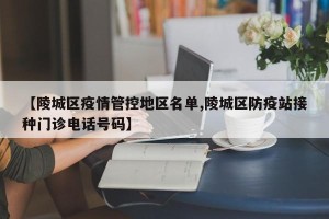【陵城区疫情管控地区名单,陵城区防疫站接种门诊电话号码】